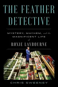 The Feather Detective: Mystery, Mayhem, and the Magnificent Life of Roxie Laybourne