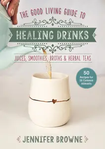 Good Living Guide to Healing Drinks: Juices, Smoothies, Herbal Elixirs, Broths & Teas (Good Living Guide)