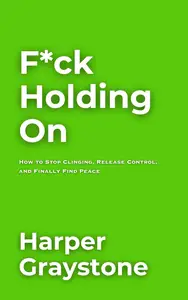 F*ck Holding On: The Art of Letting Go and Living Free