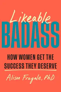 Likeable Badass: How Women Get the Success They Deserve