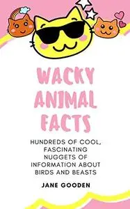 Wacky Animal Facts: Hundreds of Cool, Fascinating Nuggets of Information about Birds and Beasts