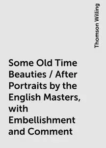 «Some Old Time Beauties / After Portraits by the English Masters, with Embellishment and Comment» by Thomson Willing