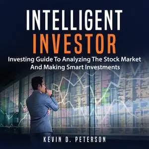 «Intelligent Investor: Investing Guide To Analyzing The Stock Market And Making Smart Investments» by Kevin D. Peterson