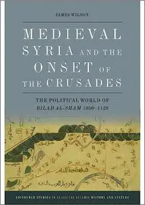Medieval Syria and the Onset of the Crusades: The Political World of Bilad al-Sham 1050-1128