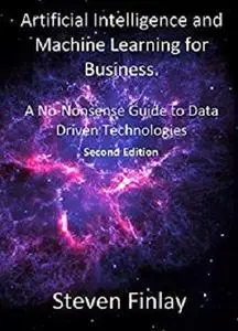 Artificial Intelligence and Machine Learning for Business: A No-Nonsense Guide to Data Driven Technologies