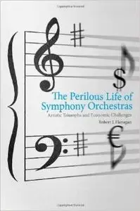 The Perilous Life of Symphony Orchestras: Artistic Triumphs and Economic Challenges by Robert J. Flanagan