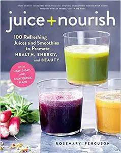 Juice + Nourish: 100 Refreshing Juices and Smoothies to Promote Health, Energy, and Beauty