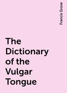«The Dictionary of the Vulgar Tongue» by Francis Grose