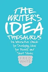 The Writer's Idea Thesaurus: An Interactive Guide for Developing Ideas for Novels and Short Stories