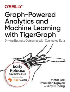 Graph-Powered Analytics and Machine Learning with TigerGraph (Seventh Early Release)