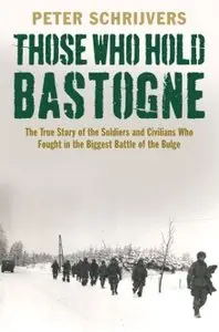 Those Who Hold Bastogne: The True Story of the Soldiers and Civilians Who Fought in the Biggest Battle of the Bulge