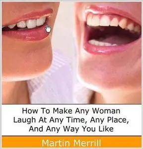 Make Women Laugh: How to Make any Women Laugh At Any time, Any Place, And Any way You Want