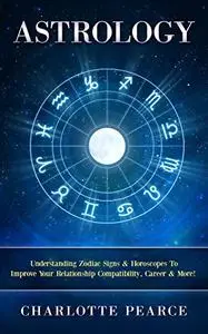 Astrology: Understanding Zodiac Signs & Horoscopes To Improve Your Relationship Compatibility, Career & More!