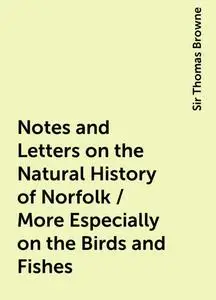 «Notes and Letters on the Natural History of Norfolk / More Especially on the Birds and Fishes» by Sir Thomas Browne