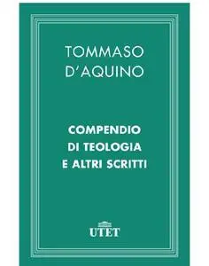 Tommaso D'Aquino - Compendio di teologia e altri scritti (2013)