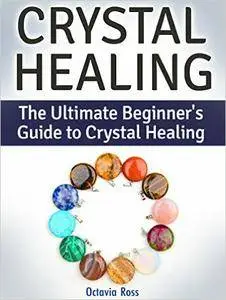 Crystal Healing: The Ultimate Beginner's Guide to Crystal Healing