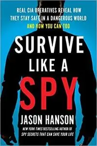 Survive Like a Spy: Real CIA Operatives Reveal How They Stay Safe in a Dangerous World and How You Can Too