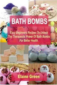 Bath Bombs: Easy Beginners Recipes To Unlock The Therapeutic Power Of Bath Bombs For Better Health