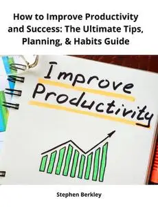 «How to Improve Productivity and Success: The Ultimate Tips, Planning, & Habits Guide» by Stephen Berkley