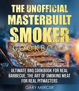 The Unofficial Masterbuilt Smoker Cookbook: Ultimate BBQ Cookbook for Real Barbecue, The Art of Smoking Meat For Real Pitmaster