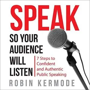 Speak So Your Audience Will Listen: 7 steps to Confident and Authentic Public Speaking [Audiobook]