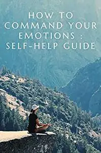 How to Command Your Emotions : Self-Help Guide