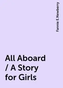 «All Aboard / A Story for Girls» by Fannie E.Newberry