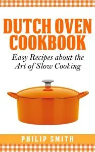 Dutch Oven Cookbook. Easy Recipes about the art of Slow Cooking
