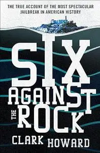 Six Against the Rock: The Searing True Account of Six Unstoppable Men and the Most Spectacular Jailbreak in American History