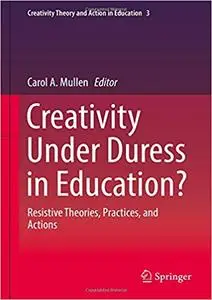 Creativity Under Duress in Education?: Resistive Theories, Practices and Actions