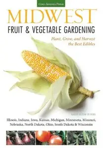 Midwest Fruit & Vegetable Gardening: Plant, Grow, and Harvest the Best Edibles