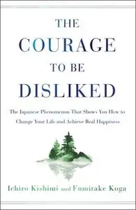 «The Courage to Be Disliked: The Japanese Phenomenon That Shows You How to Change Your Life and Achieve Real Happiness»