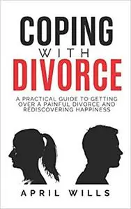 COPING WITH DIVORCE: A PRACTICAL GUIDE TO GETTING OVER A PAINFUL DIVORCE AND REDISCOVERING HAPPINESS