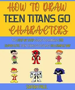How To Draw Teen Titans Go Characters: The Ultimate Guide To Drawing 29 Super Cute Teen Titans