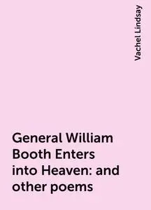 «General William Booth Enters into Heaven : and other poems» by Vachel Lindsay