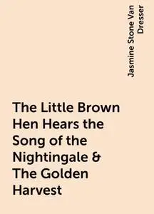 «The Little Brown Hen Hears the Song of the Nightingale & The Golden Harvest» by Jasmine Stone Van Dresser