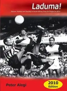 Laduma!: Soccer, Politics and Society in South Africa, from its Origins to 2010
