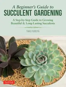 A Beginner's Guide to Succulent Gardening: A Step-by-Step Guide to Growing Beautiful & Long-Lasting Succulents