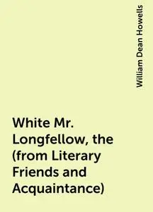 «White Mr. Longfellow, the (from Literary Friends and Acquaintance)» by William Dean Howells