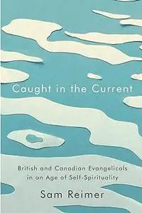 Caught in the Current: British and Canadian Evangelicals in an Age of Self-Spirituality (Volume 14)