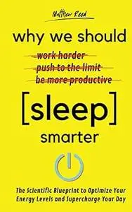 Why We Should Sleep Smarter: The Scientific Blueprint to Optimize Your Energy Levels and Supercharge Your Day