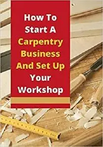 How To Start A Carpentry Business And Set Up Your Workshop