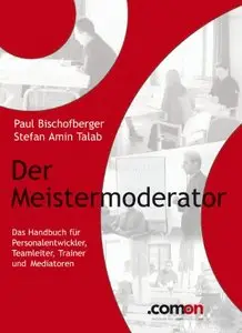 Der Meistermoderator: Das Handbuch für Personalentwickler, Teamleiter, Trainer und Mediatoren (Repost)