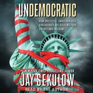 «Undemocratic: How Unelected, Unaccountable Bureaucrats Are Stealing Your Liberty and Freedom» by Jay Sekulow