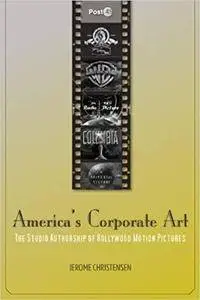 America's Corporate Art: The Studio Authorship of Hollywood Motion Pictures