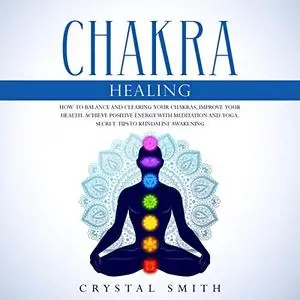 Chakra Healing: How to Balance and Clearing Your Chakras, Improve Your Health. Achieve Positive Energy [Audiobook]