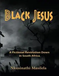 «Black Jesus: A Fictional Revolution Down In South Africa» by Nkosinathi Masilela