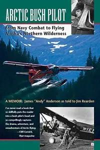 Andy" Anderson, Jim Rearden, "Arctic Bush Pilot: From Navy Combat to Flying Alaska's Northern Wilderness- A Memoir