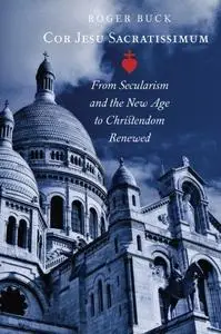 Cor Jesu Sacratissimum: From Secularism and the New Age to Christendom Renewed