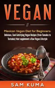 «Mexican Vegan Diet for Beginners (from Tamales to Tostadas) that supplements a Raw Vegan Lifestyle» by Sam Kuma